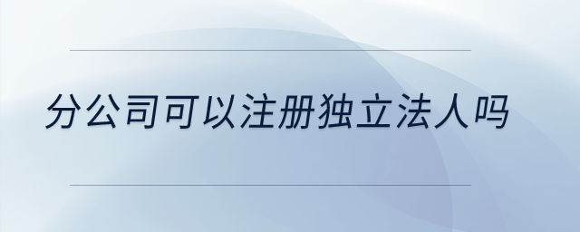 分公司可以注冊(cè)獨(dú)立法人嗎？