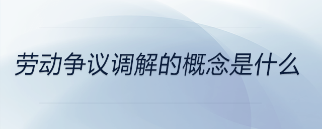 勞動(dòng)爭(zhēng)議調(diào)解的概念是什么