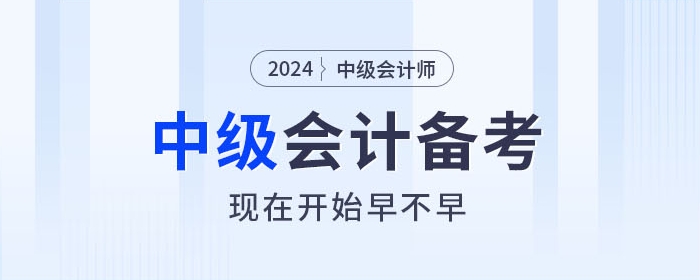 關(guān)注！2024年中級(jí)會(huì)計(jì)師備考，現(xiàn)在開始早不早？