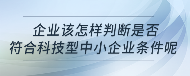 企業(yè)該怎樣判斷是否符合科技型中小企業(yè)條件呢？