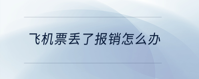 飛機(jī)票丟了報銷怎么辦？