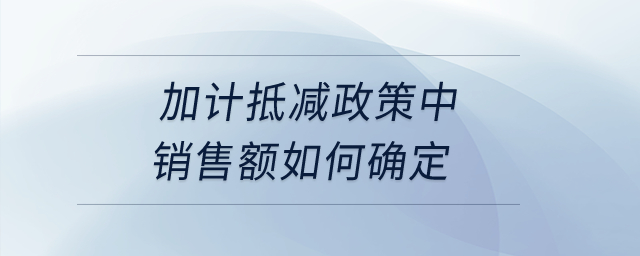 加計(jì)抵減政策中銷售額如何確定？