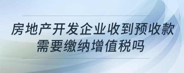 房地產(chǎn)開發(fā)企業(yè)收到預(yù)收款，需要繳納增值稅嗎？