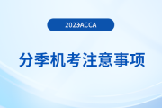 2023年12月acca分季機(jī)考考生注意事項(xiàng)！