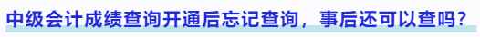 中級(jí)會(huì)計(jì)成績(jī)查詢開通后忘記查詢，事后還可以查嗎？