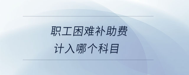 職工困難補(bǔ)助費(fèi)計入哪個科目