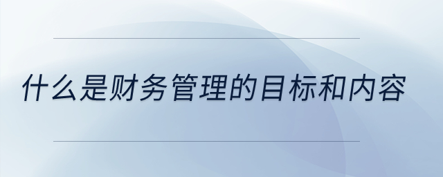 什么是財(cái)務(wù)管理的目標(biāo)和內(nèi)容？