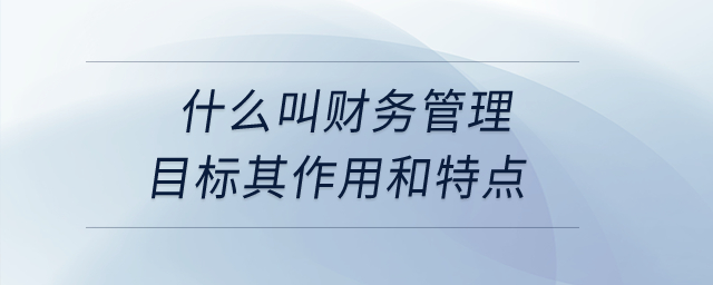 什么叫財(cái)務(wù)管理目標(biāo)其作用和特點(diǎn)？