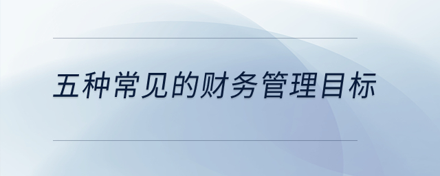 五種常見的財(cái)務(wù)管理目標(biāo)？