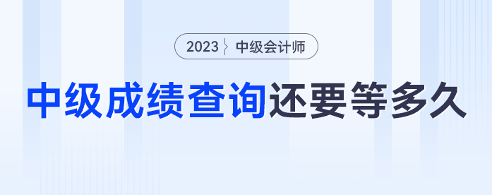 去年中級會計中級查詢已經(jīng)開啟，2023年中級會計成績查詢還要等多久？