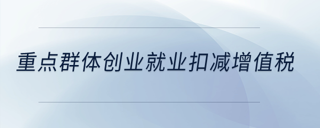 重點群體創(chuàng)業(yè)就業(yè)扣減增值稅？