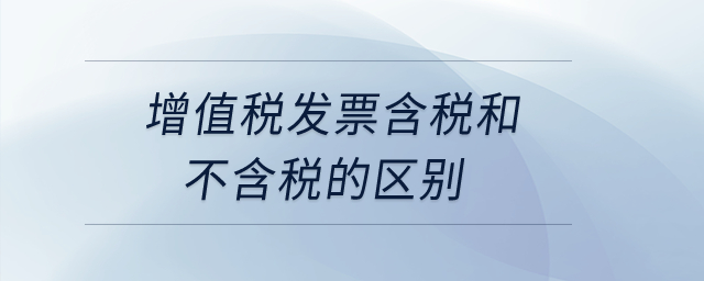 增值稅發(fā)票含稅和不含稅的區(qū)別？