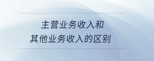 主營(yíng)業(yè)務(wù)收入和其他業(yè)務(wù)收入的區(qū)別