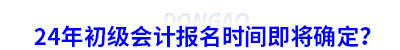 初級(jí)會(huì)計(jì)報(bào)名時(shí)間即將確定？