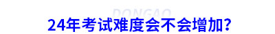 24年初級(jí)會(huì)計(jì)考試難度會(huì)不會(huì)增加？