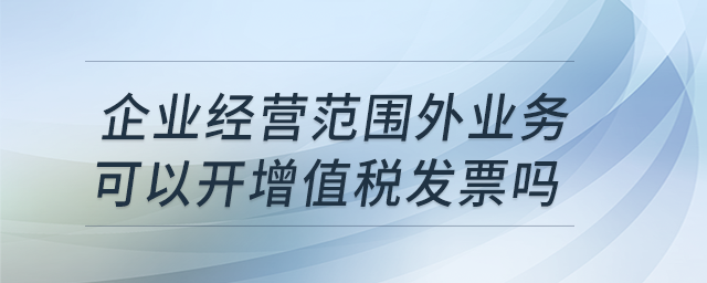 企業(yè)經(jīng)營范圍外業(yè)務(wù)可以開增值稅發(fā)票嗎？