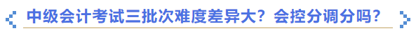 2023年中級會計考試三批次難度差異大？會控分調(diào)分嗎？