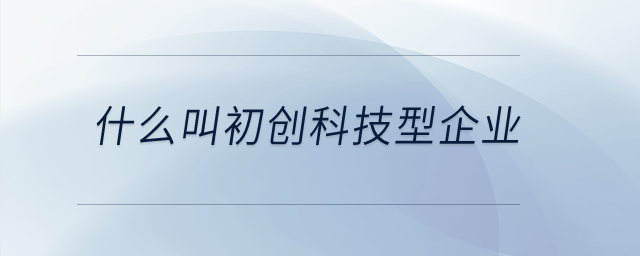什么叫初創(chuàng)科技型企業(yè)？