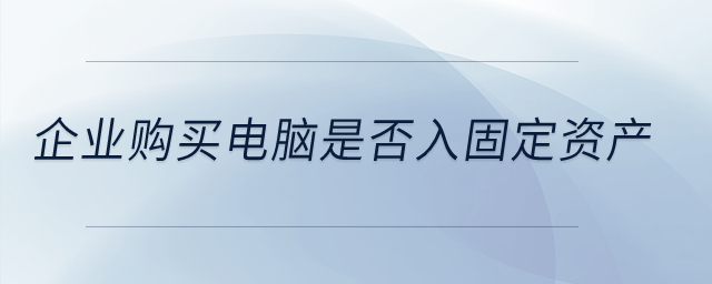 企業(yè)購買電腦是否入固定資產(chǎn)？