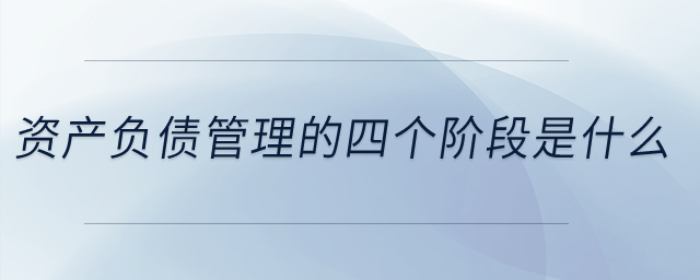 資產(chǎn)負(fù)債管理的四個(gè)階段是什么？