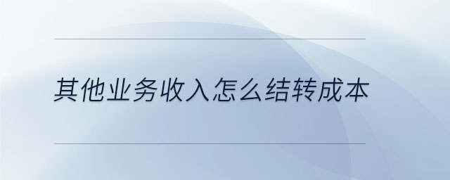 其他業(yè)務收入怎么結(jié)轉(zhuǎn)成本
