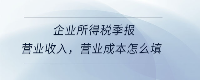 企業(yè)所得稅季報(bào)營(yíng)業(yè)收入，營(yíng)業(yè)成本怎么填