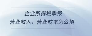 企業(yè)所得稅季報營業(yè)收入，營業(yè)成本怎么填