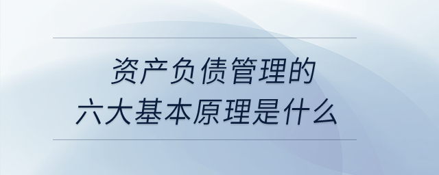 資產(chǎn)負債管理的六大基本原理是什么？