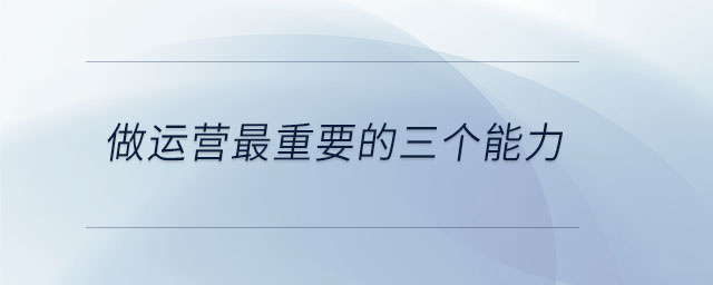 做運(yùn)營(yíng)最重要的三個(gè)能力