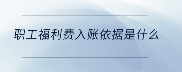 職工福利費入賬依據(jù)是什么？
