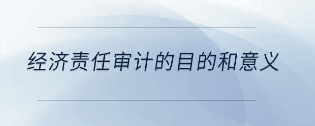 經(jīng)濟(jì)責(zé)任審計的目的和意義？