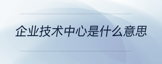 企業(yè)技術中心是什么意思