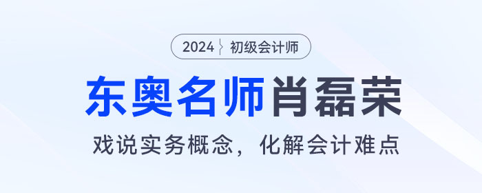 東奧初級會計名師肖磊榮：戲說實務(wù)概念，化解會計難點