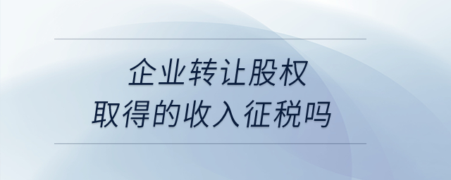 企業(yè)轉讓股權取得的收入征稅嗎？
