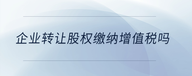 企業(yè)轉(zhuǎn)讓股權(quán)繳納增值稅嗎？