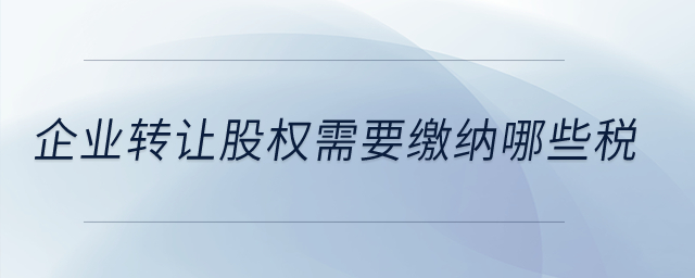 企業(yè)轉(zhuǎn)讓股權(quán)需要繳納哪些稅？