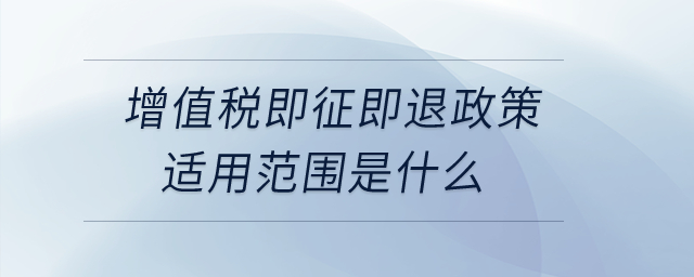 增值稅即征即退政策適用范圍是什么？