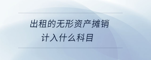 出租的無形資產(chǎn)攤銷計入什么科目