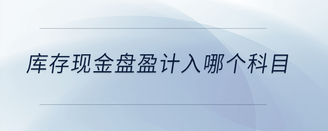 庫(kù)存現(xiàn)金盤盈計(jì)入哪個(gè)科目？