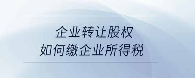 企業(yè)轉(zhuǎn)讓股權(quán)如何繳企業(yè)所得稅？