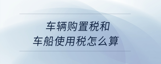 車輛購置稅和車船使用稅怎么算？