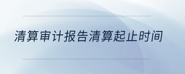 清算審計(jì)報(bào)告清算起止時(shí)間？
