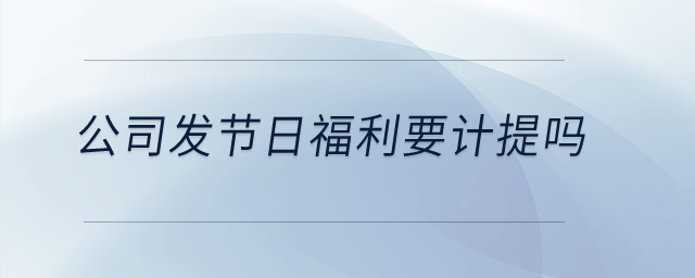 公司發(fā)節(jié)日福利要計(jì)提嗎？