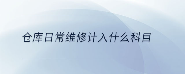 倉(cāng)庫(kù)日常維修計(jì)入什么科目