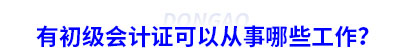 有初級會計證可以從事哪些工作？