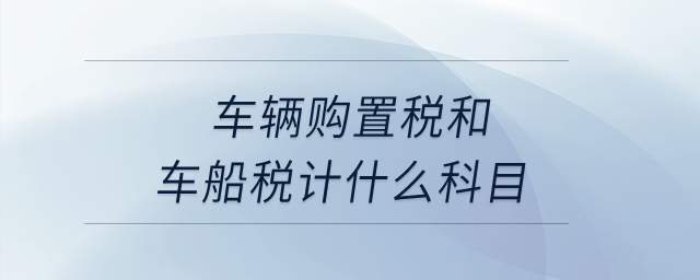 車輛購置稅和車船稅計什么科目？