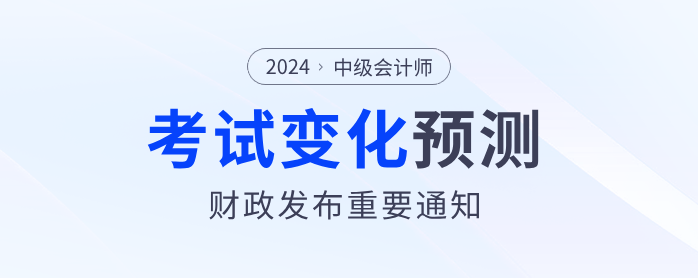 財(cái)政部發(fā)布重要通知！2024年中級(jí)會(huì)計(jì)考試內(nèi)容或?qū)⑦@樣變化！