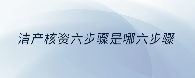 清產(chǎn)核資六步驟是哪六步驟？