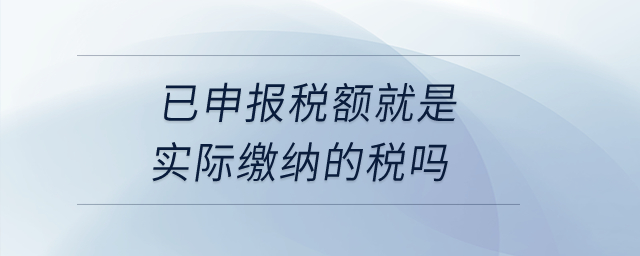 已申報(bào)稅額就是實(shí)際繳納的稅嗎？