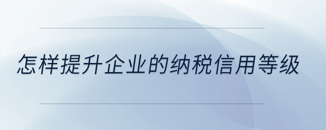 怎樣提升企業(yè)的納稅信用等級(jí)？